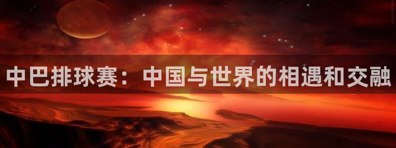  中巴排球赛：中国与世界的相遇和交融