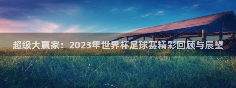 超级大赢家：2023年世界杯足球赛精彩回顾与展望