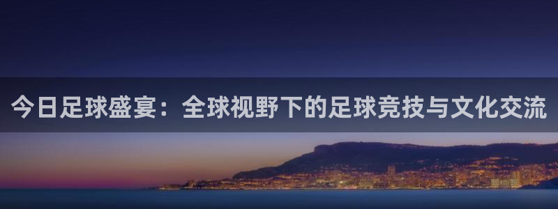 易游登陆：今日足球盛宴：全球视野下的